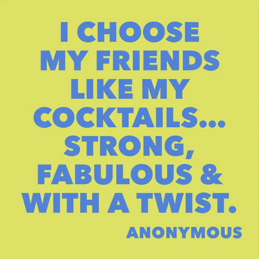 I CHOOSE MY FRIENDS LIKE MY COCKTAILS, STRONG, FABULOUS, & WITH A TWIST