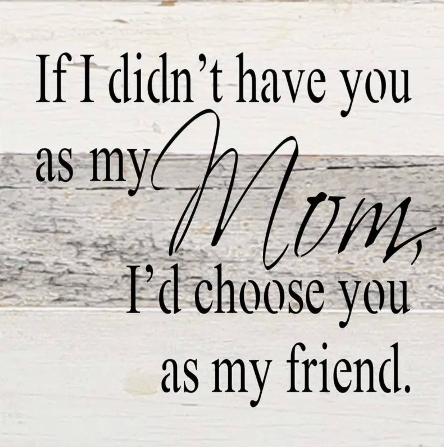 IF I DIDN'T HAVE YOU AS MY MOM I'D CHOOSE YOU AS MY FRIEND